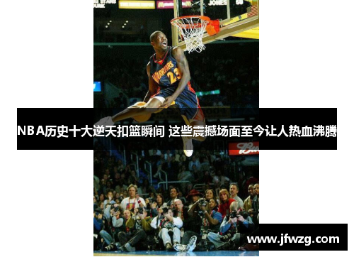 NBA历史十大逆天扣篮瞬间 这些震撼场面至今让人热血沸腾