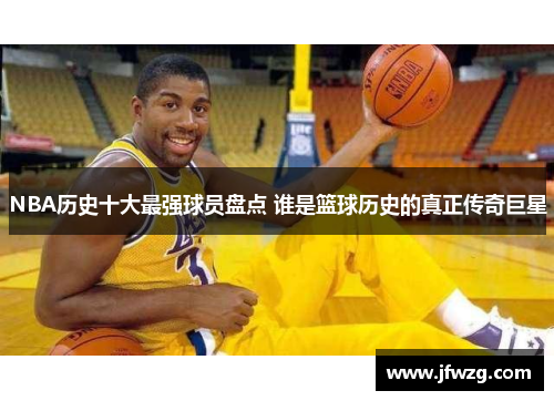 NBA历史十大最强球员盘点 谁是篮球历史的真正传奇巨星